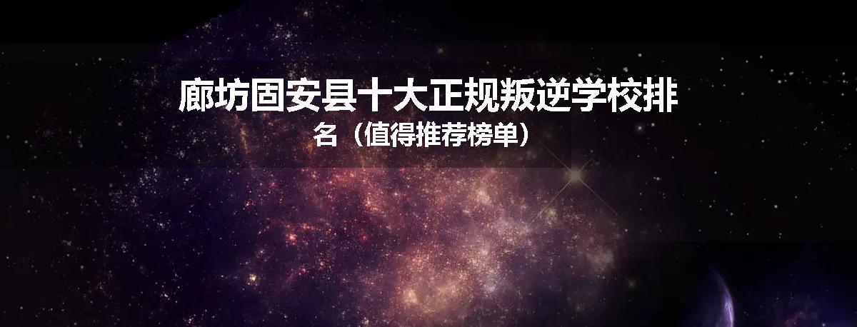 廊坊固安县十大正规叛逆学校排名（值得推荐榜单）