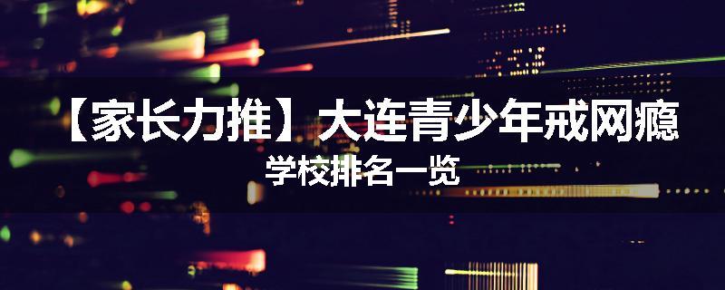 【家长力推】大连青少年戒网瘾学校排名一览