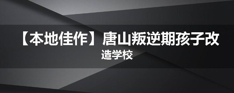 【本地佳作】唐山叛逆期孩子改造学校