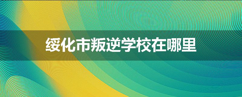 绥化市叛逆学校在哪里