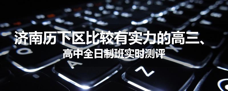 济南历下区比较有实力的高三、高中全日制班实时测评