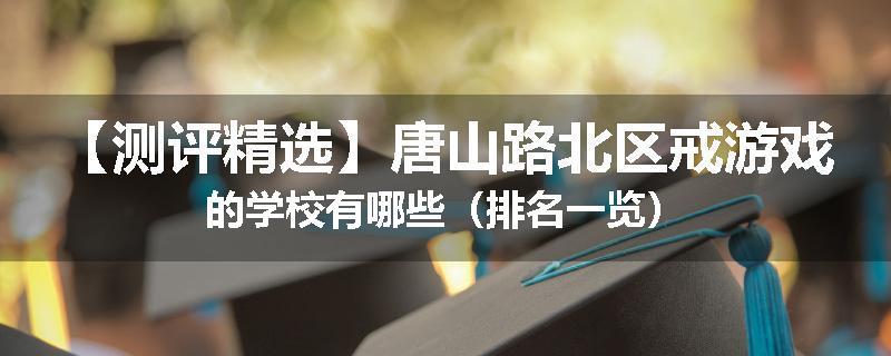 【测评精选】唐山路北区戒游戏的学校有哪些（排名一览）