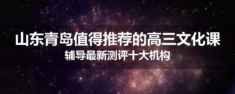 山东青岛值得推荐的高三文化课辅导最新测评十大机构