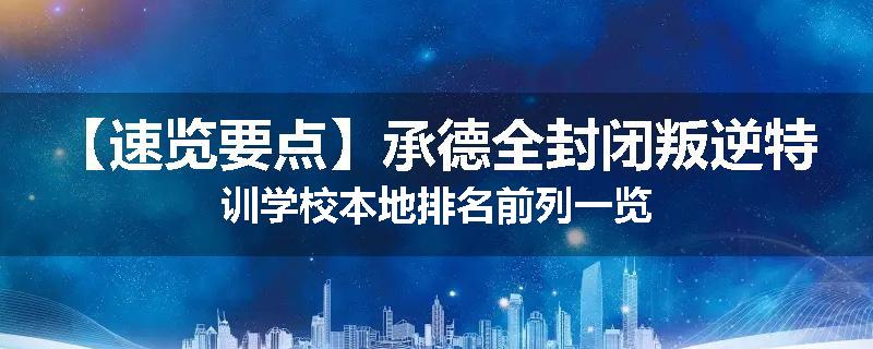 【速览要点】承德全封闭叛逆特训学校本地排名前列一览