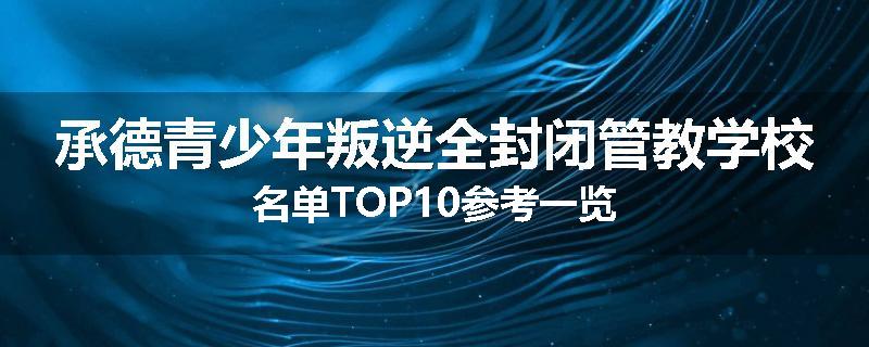 承德青少年叛逆全封闭管教学校名单TOP10参考一览