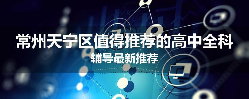 常州天宁区值得推荐的高中全科辅导最新推荐
