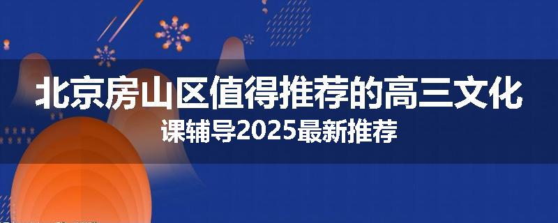 北京房山区值得推荐的高三文化课辅导2025最新推荐