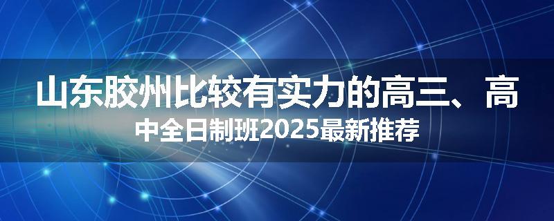 山东胶州比较有实力的高三、高中全日制班2025最新推荐