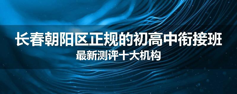 长春朝阳区正规的初高中衔接班最新测评十大机构