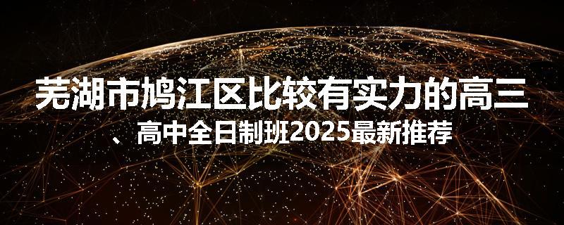 芜湖市鸠江区比较有实力的高三、高中全日制班2025最新推荐