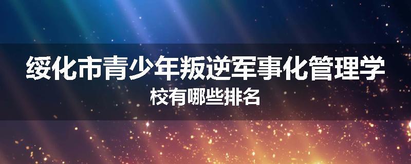绥化市青少年叛逆军事化管理学校有哪些排名