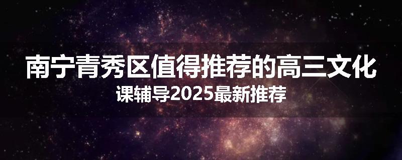 南宁青秀区值得推荐的高三文化课辅导2025最新推荐
