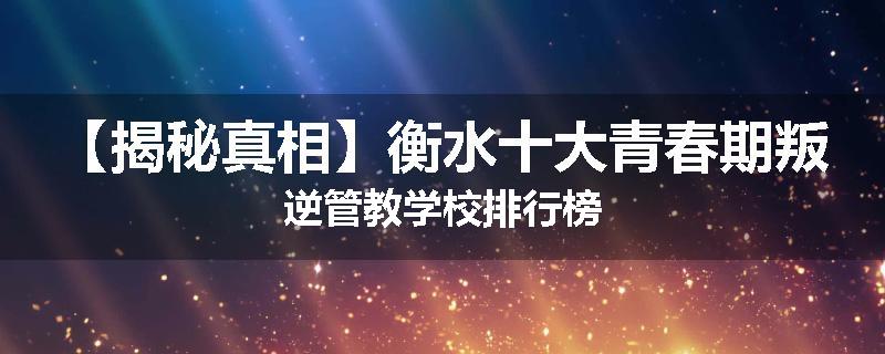 【揭秘真相】衡水十大青春期叛逆管教学校排行榜