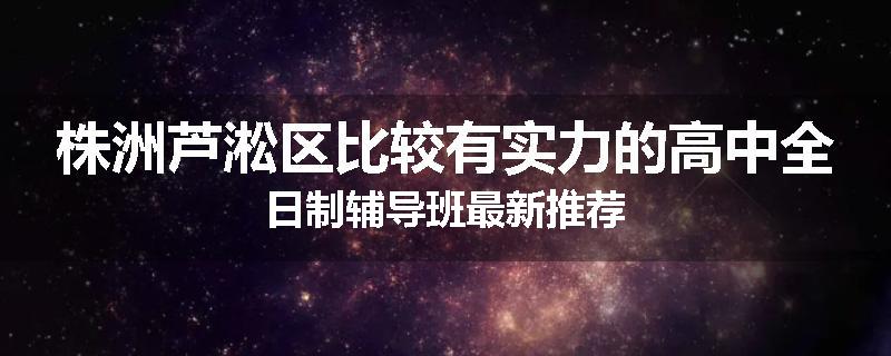 株洲芦淞区比较有实力的高中全日制辅导班最新推荐