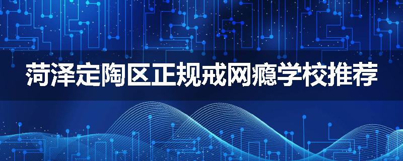 菏泽定陶区正规戒网瘾学校推荐