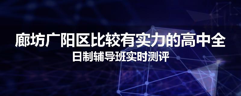 廊坊广阳区比较有实力的高中全日制辅导班实时测评