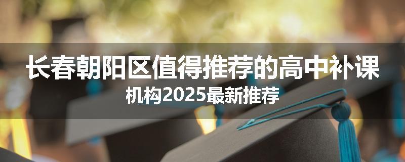 长春朝阳区值得推荐的高中补课机构2025最新推荐
