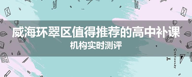 威海环翠区值得推荐的高中补课机构实时测评