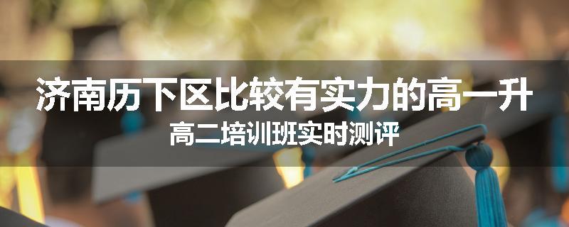 济南历下区比较有实力的高一升高二培训班实时测评