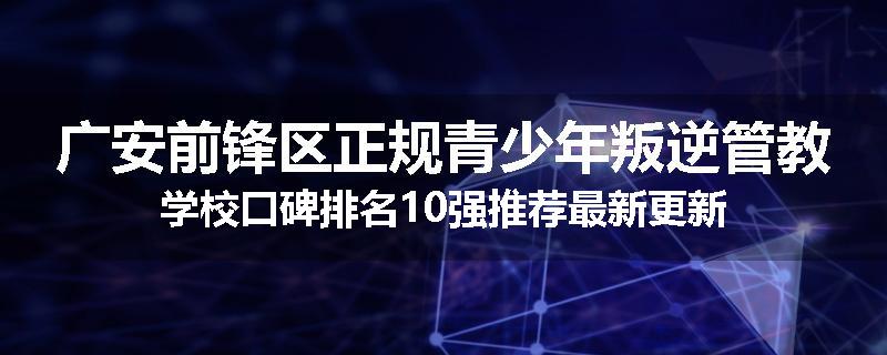 广安前锋区正规青少年叛逆管教学校口碑排名10强推荐最新更新