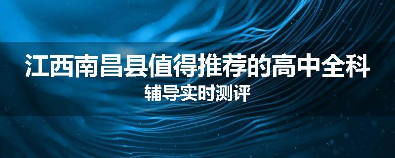 江西南昌县值得推荐的高中全科辅导实时测评