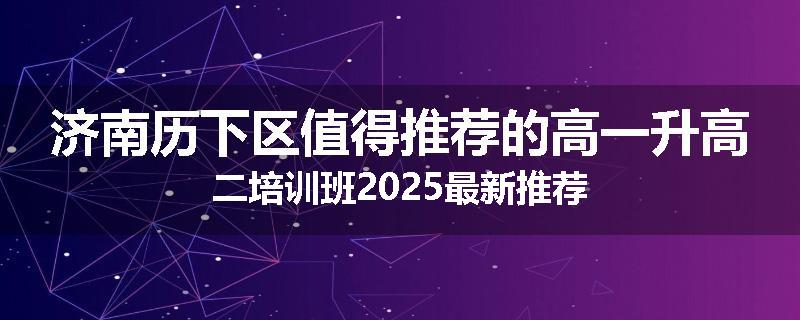 济南历下区值得推荐的高一升高二培训班2025最新推荐