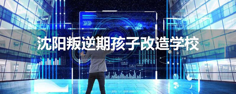 沈阳叛逆期孩子改造学校