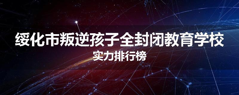 绥化市叛逆孩子全封闭教育学校实力排行榜