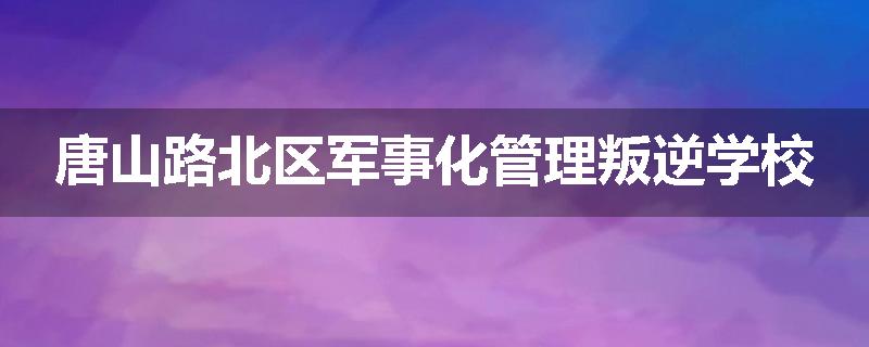 唐山路北区军事化管理叛逆学校