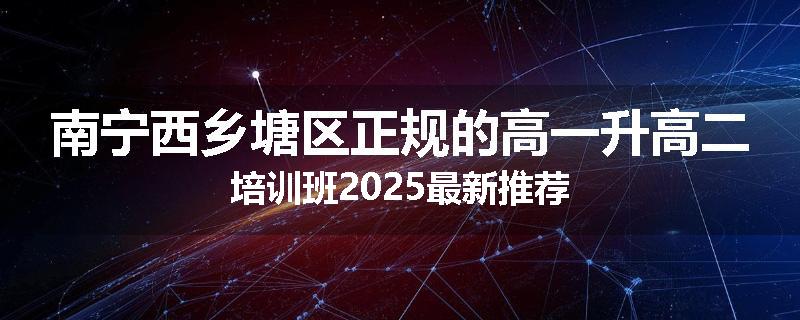 南宁西乡塘区正规的高一升高二培训班2025最新推荐