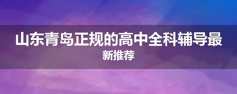 山东青岛正规的高中全科辅导最新推荐