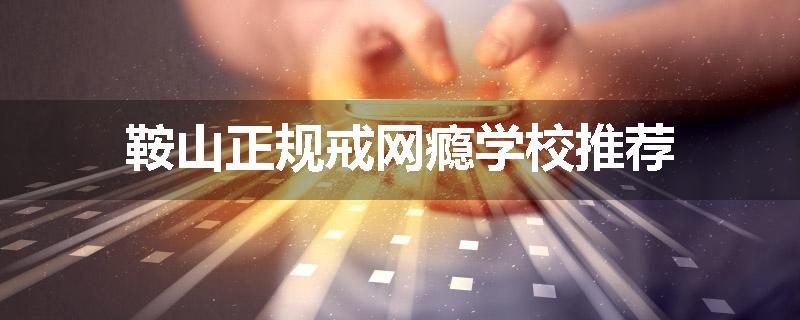 鞍山正规戒网瘾学校推荐