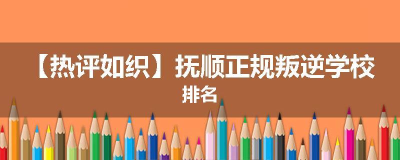 【热评如织】抚顺正规叛逆学校排名