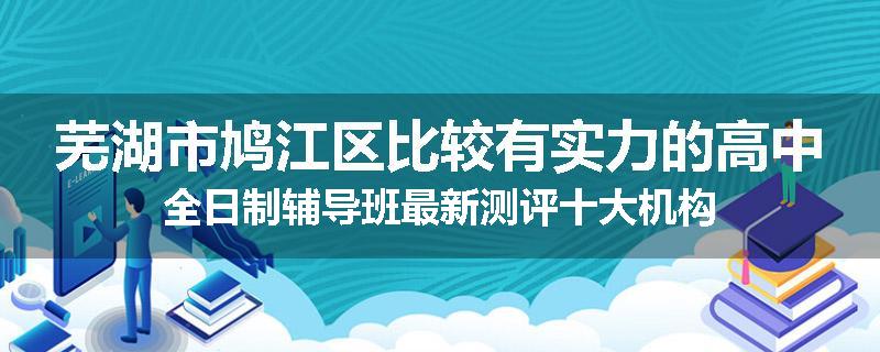 芜湖市鸠江区比较有实力的高中全日制辅导班最新测评十大机构
