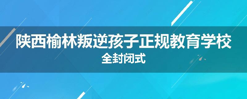 陕西榆林叛逆孩子正规教育学校全封闭式
