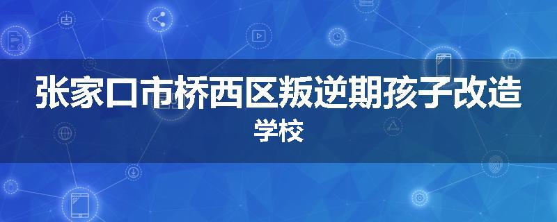 张家口市桥西区叛逆期孩子改造学校