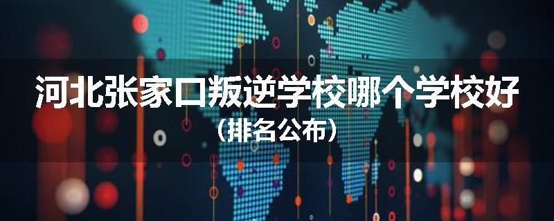 河北张家口叛逆学校哪个学校好（排名公布）