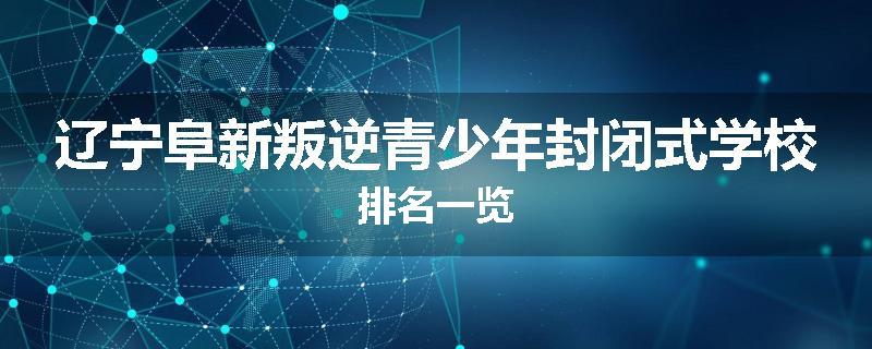 辽宁阜新叛逆青少年封闭式学校排名一览