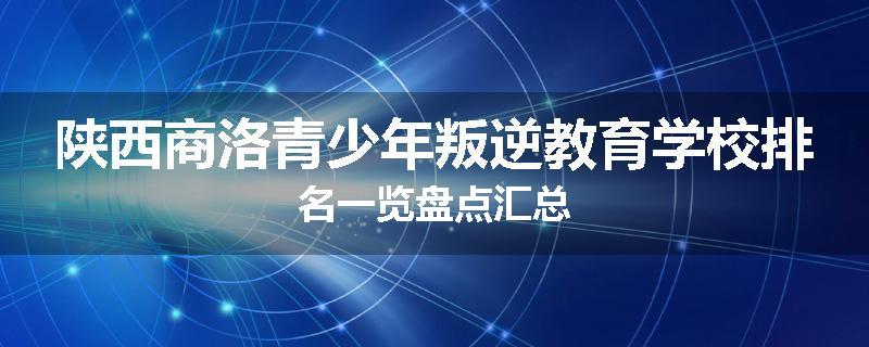 陕西商洛青少年叛逆教育学校排名一览盘点汇总