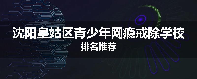 沈阳皇姑区青少年网瘾戒除学校排名推荐