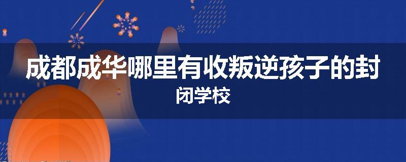 成都成华哪里有收叛逆孩子的封闭学校