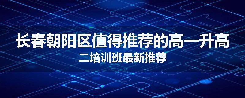 长春朝阳区值得推荐的高一升高二培训班最新推荐