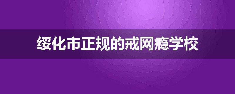 绥化市正规的戒网瘾学校