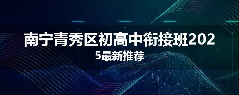 南宁青秀区初高中衔接班2025最新推荐