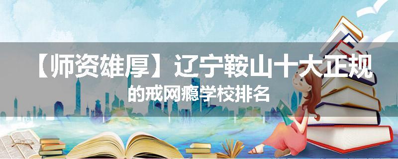 【师资雄厚】辽宁鞍山十大正规的戒网瘾学校排名