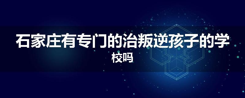 石家庄有专门的治叛逆孩子的学校吗