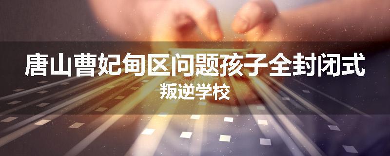 唐山曹妃甸区问题孩子全封闭式叛逆学校