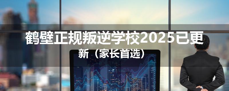 鹤壁正规叛逆学校2025已更新（家长首选）