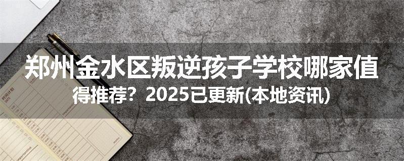郑州金水区叛逆孩子学校哪家值得推荐？2025已更新(本地资讯)