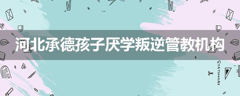 河北承德孩子厌学叛逆管教机构